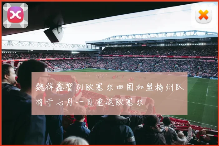 魏祥鑫暂别欧塞尔回国加盟梅州队将于七月一日重返欧塞尔