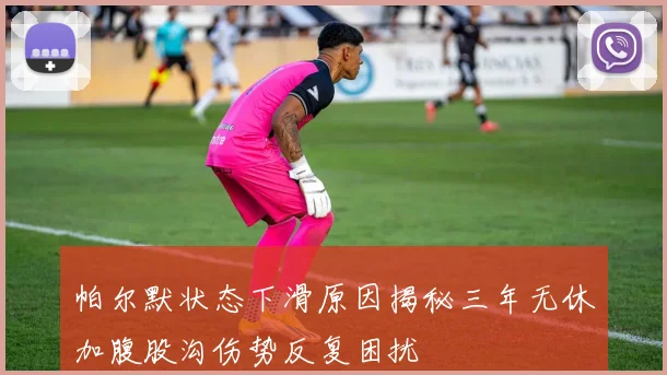 帕尔默状态下滑原因揭秘三年无休加腹股沟伤势反复困扰