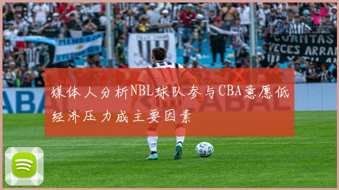 媒体人分析NBL球队参与CBA意愿低经济压力成主要因素
