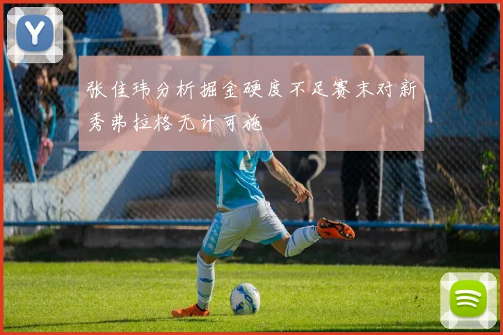 张佳玮分析掘金硬度不足赛末对新秀弗拉格无计可施