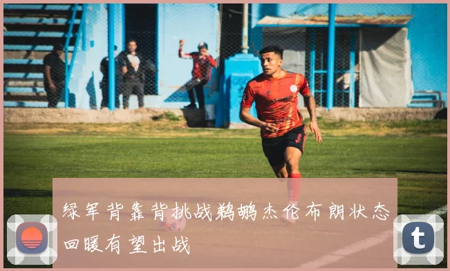 绿军背靠背挑战鹈鹕杰伦布朗状态回暖有望出战