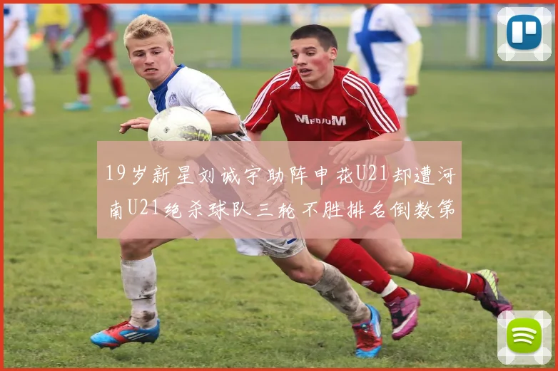 19岁新星刘诚宇助阵申花U21却遭河南U21绝杀球队三轮不胜排名倒数第二