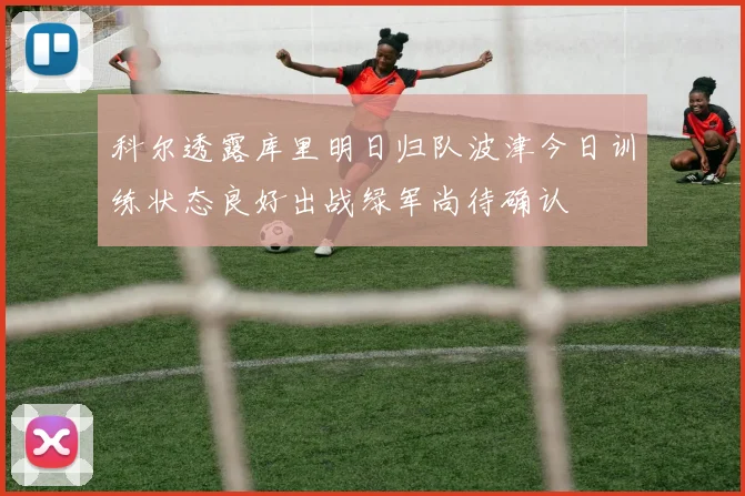 科尔透露库里明日归队波津今日训练状态良好出战绿军尚待确认
