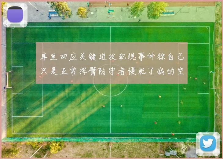 库里回应关键进攻犯规事件称自己只是正常挥臂防守者侵犯了我的空间